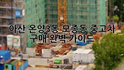 아산 온양3동, 모종동 중고차 구매 완벽 가이드 🚗✨
